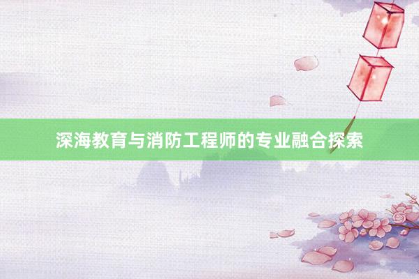 深海教育与消防工程师的专业融合探索